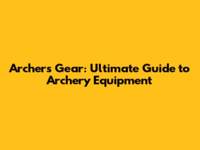 Archer's Gear: Ultimate Guide to Archery Equipment
