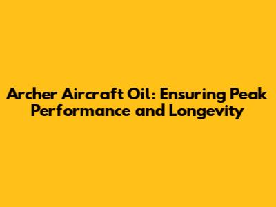 Archer Aircraft Oil: Ensuring Peak Performance and Longevity