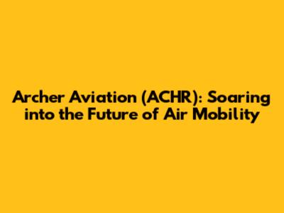 Archer Aviation (ACHR): Soaring into the Future of Air Mobility