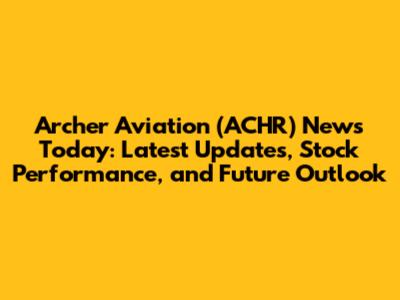 Archer Aviation (ACHR) News Today: Latest Updates, Stock Performance, and Future Outlook
