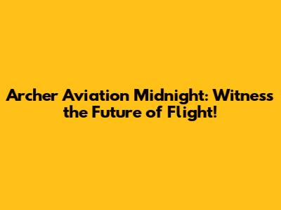 Archer Aviation Midnight: Witness the Future of Flight!