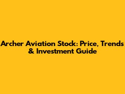 Archer Aviation Stock: Price, Trends & Investment Guide