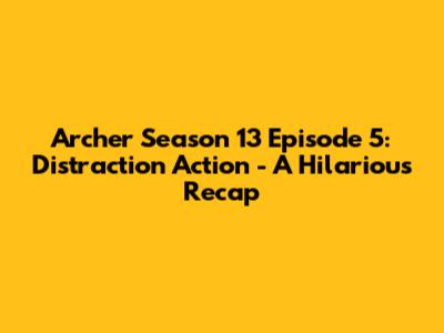Archer Season 13 Episode 5: 'Distraction Action' - A Hilarious Recap