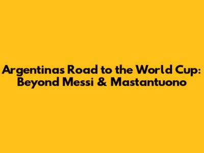 Argentina's Road to the World Cup: Beyond Messi & Mastantuono