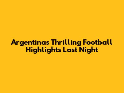 Argentina's Thrilling Football Highlights Last Night