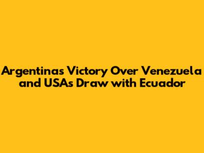Argentina's Victory Over Venezuela and USA's Draw with Ecuador
