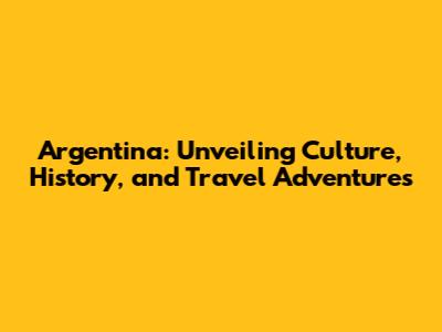 Argentina: Unveiling Culture, History, and Travel Adventures