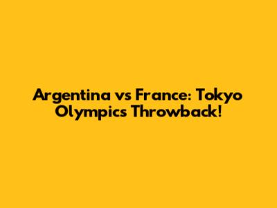 Argentina vs France: Tokyo Olympics Throwback!