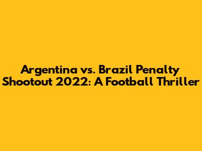 Argentina vs. Brazil Penalty Shootout 2022: A Football Thriller