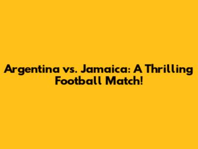 Argentina vs. Jamaica: A Thrilling Football Match!