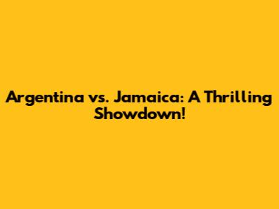 Argentina vs. Jamaica: A Thrilling Showdown!