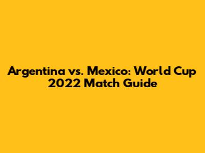Argentina vs. Mexico: World Cup 2022 Match Guide
