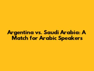 Argentina vs. Saudi Arabia: A Match for Arabic Speakers