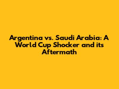 Argentina vs. Saudi Arabia: A World Cup Shocker and its Aftermath