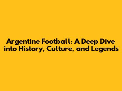 Argentine Football: A Deep Dive into History, Culture, and Legends