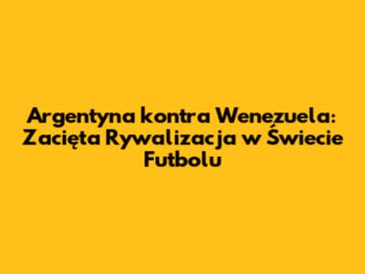 Argentyna kontra Wenezuela: Zacięta Rywalizacja w Świecie Futbolu