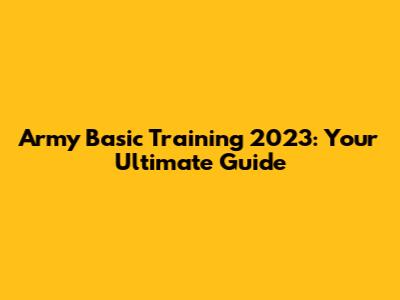 Army Basic Training 2023: Your Ultimate Guide