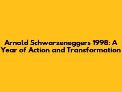 Arnold Schwarzenegger's 1998: A Year of Action and Transformation