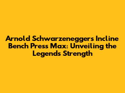 Arnold Schwarzenegger's Incline Bench Press Max: Unveiling the Legend's Strength