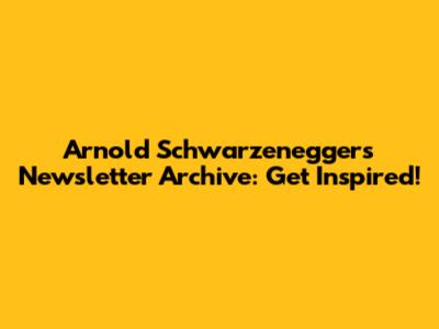 Arnold Schwarzenegger's Newsletter Archive: Get Inspired!