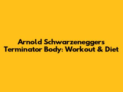 Arnold Schwarzenegger's Terminator Body: Workout & Diet