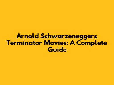 Arnold Schwarzenegger's Terminator Movies: A Complete Guide