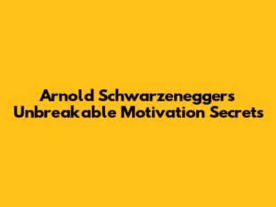 Arnold Schwarzenegger's Unbreakable Motivation Secrets
