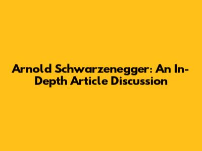 Arnold Schwarzenegger: An In-Depth Article Discussion