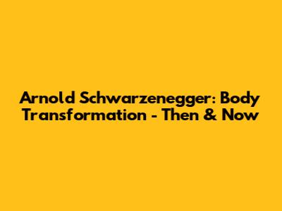 Arnold Schwarzenegger: Body Transformation - Then & Now