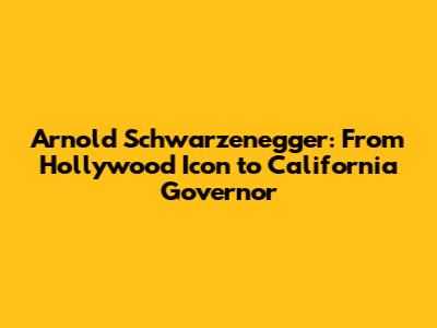 Arnold Schwarzenegger: From Hollywood Icon to California Governor