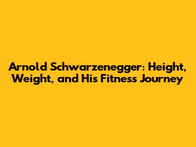 Arnold Schwarzenegger: Height, Weight, and His Fitness Journey