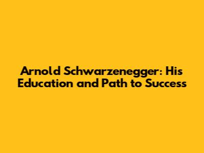 Arnold Schwarzenegger: His Education and Path to Success