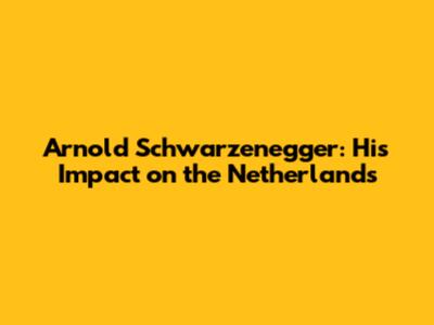Arnold Schwarzenegger: His Impact on the Netherlands