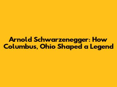 Arnold Schwarzenegger: How Columbus, Ohio Shaped a Legend