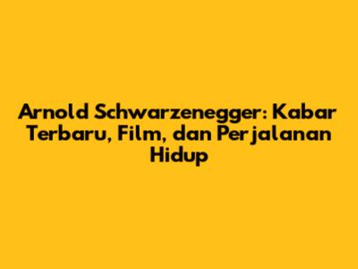 Arnold Schwarzenegger: Kabar Terbaru, Film, dan Perjalanan Hidup