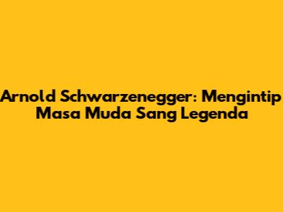 Arnold Schwarzenegger: Mengintip Masa Muda Sang Legenda