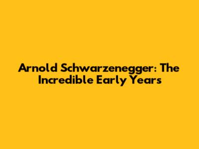 Arnold Schwarzenegger: The Incredible Early Years