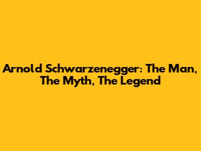 Arnold Schwarzenegger: The Man, The Myth, The Legend