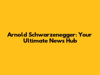 Arnold Schwarzenegger: Your Ultimate News Hub