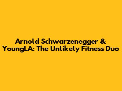Arnold Schwarzenegger & YoungLA: The Unlikely Fitness Duo