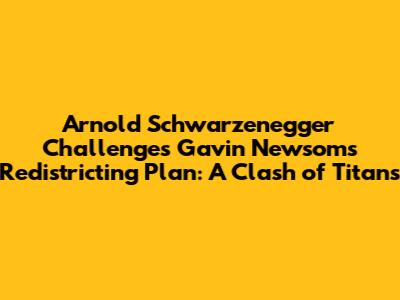 Arnold Schwarzenegger Challenges Gavin Newsom's Redistricting Plan: A Clash of Titans