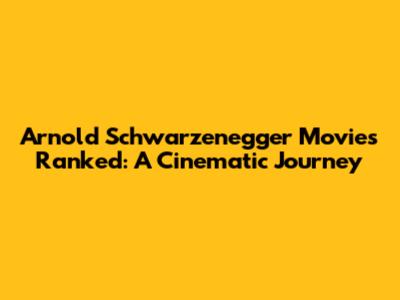 Arnold Schwarzenegger Movies Ranked: A Cinematic Journey