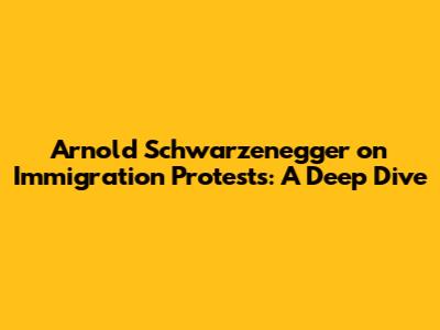 Arnold Schwarzenegger on Immigration Protests: A Deep Dive