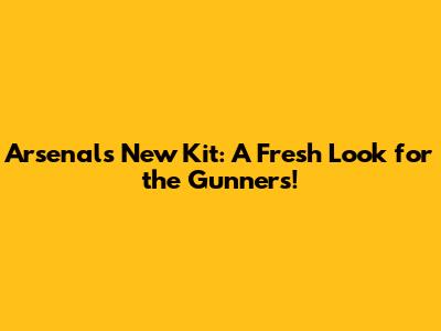 Arsenal's New Kit: A Fresh Look for the Gunners!
