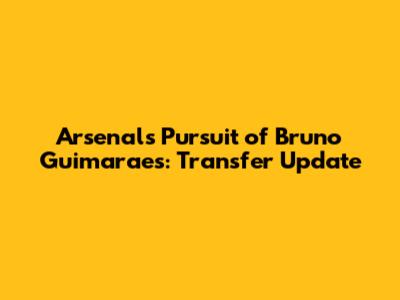 Arsenal's Pursuit of Bruno Guimaraes: Transfer Update