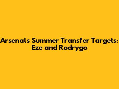 Arsenal's Summer Transfer Targets: Eze and Rodrygo