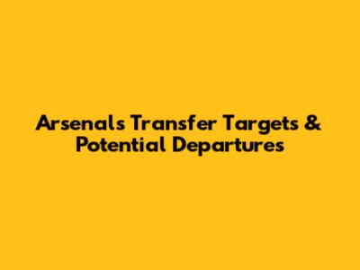 Arsenal's Transfer Targets & Potential Departures