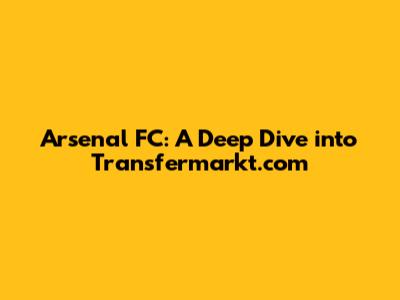 Arsenal FC: A Deep Dive into Transfermarkt.com