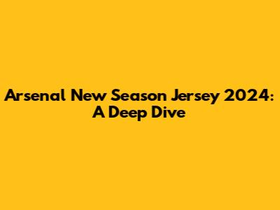 Arsenal New Season Jersey 2024: A Deep Dive