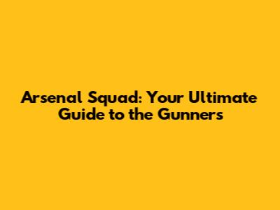 Arsenal Squad: Your Ultimate Guide to the Gunners